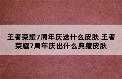 王者荣耀7周年庆送什么皮肤 王者荣耀7周年庆出什么典藏皮肤